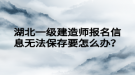 湖北一級(jí)建造師報(bào)名信息無(wú)法保存要怎么辦？