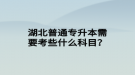 湖北普通專升本需要考些什么科目？