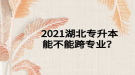 2021湖北專升本能不能跨專業(yè)？