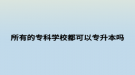 所有的?？茖W校都可以專升本嗎