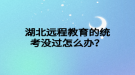 湖北遠程教育的統(tǒng)考沒過怎么辦？
