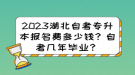 2023湖北自考專升本報(bào)名費(fèi)多少錢？自考幾年畢業(yè)？