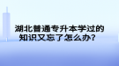 湖北普通專升本學(xué)過的知識(shí)又忘了怎么辦？