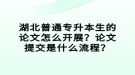 湖北普通專升本生的論文怎么開展？論文提交是什么流程？