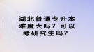 湖北普通專升本難度大嗎？可以考研究生嗎？