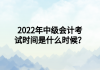 2022年中級(jí)會(huì)計(jì)考試時(shí)間是什么時(shí)候？