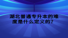 湖北普通專升本的難度是什么定義的？