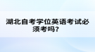 湖北自考學(xué)位英語(yǔ)考試必須考嗎？