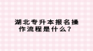 湖北專升本報名操作流程是什么？