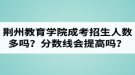 荊州教育學(xué)院成人高考招生人數(shù)多嗎？錄取分?jǐn)?shù)線會(huì)提高嗎？