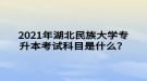 2021年湖北民族大學(xué)專升本考試科目是什么？