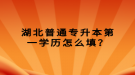 湖北普通專升本第一學歷怎么填？