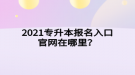 2021專升本報名入口官網(wǎng)在哪里？