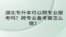 湖北專升本可以跨專業(yè)報考嗎？跨專業(yè)備考要怎么做？