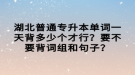 湖北普通專升本單詞一天背多少個(gè)才行？要不要背詞組和句子？