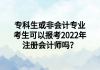 ?？粕蚍菚媽I(yè)考生可以報考2022年注冊會計師嗎？