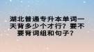 湖北普通專升本單詞一天背多少個才行？要不要背詞組和句子？