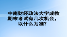 中南財經(jīng)政法大學(xué)成教期末考試有幾次機(jī)會，以什么為準(zhǔn)？