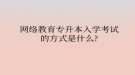 網絡教育專升本入學考試的方式是什么？