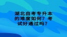 湖北自考專升本的難度如何？考試好通過(guò)嗎？