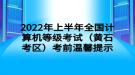 2022年上半年全國計(jì)算機(jī)等級考試（黃石考區(qū)）考前溫馨提示