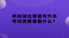 參加湖北普通專升本考試需要準(zhǔn)備什么？