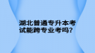 湖北普通專升本考試能跨專業(yè)考嗎？