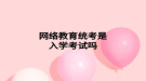 網(wǎng)絡教育統(tǒng)考是入學考試嗎