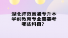 湖北師范普通專升本學(xué)前教育專業(yè)需要考哪些科目？