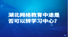 湖北網(wǎng)絡教育中途是否可以轉學習中心？