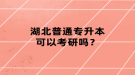 湖北普通專升本可以考研嗎？