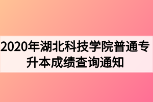 2020年湖北科技學(xué)院普通專升本成績查詢通知