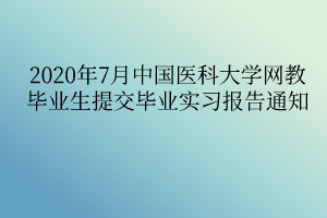 2020年7月中國醫(yī)科大學(xué)網(wǎng)教畢業(yè)生提交畢業(yè)實習(xí)報告通知