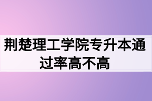 荊楚理工學院專升本通過率高不高？