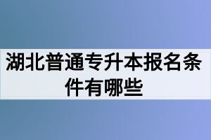 湖北普通專升本報(bào)名條件有哪些？