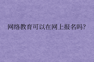 網絡遠程教育可以在網上報名嗎？