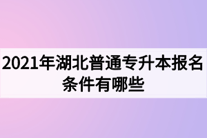 2021年湖北普通專升本報(bào)名條件有哪些？