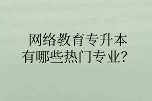 網(wǎng)絡(luò)教育專升本有哪些熱門專業(yè)？