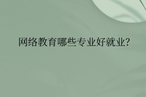 網(wǎng)絡(luò)教育哪些專業(yè)好就業(yè)？