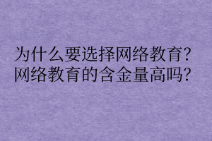 為什么要選擇網(wǎng)絡(luò)教育？網(wǎng)絡(luò)教育的含金量高嗎？