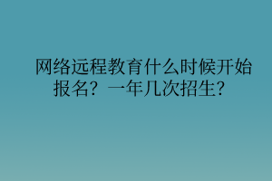 網(wǎng)絡(luò)遠程教育什么時候開始報名？一年幾次招生？