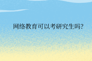 網(wǎng)絡(luò)教育可以考研究生嗎？