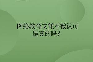 網(wǎng)絡(luò)教育文憑不被認(rèn)可是真的嗎？