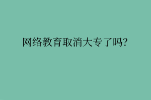 網(wǎng)絡(luò)教育取消大專了嗎？