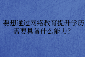 要想通過(guò)網(wǎng)絡(luò)教育提升學(xué)歷需要具備什么能力？