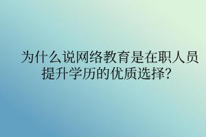 為什么說網(wǎng)絡(luò)教育是在職人員提升學(xué)歷的優(yōu)質(zhì)選擇？