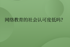 網(wǎng)絡(luò)教育的社會(huì)認(rèn)可度真的低嗎？