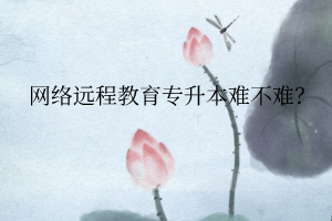 網(wǎng)絡(luò)遠(yuǎn)程教育專升本難不難？