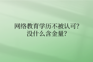 網(wǎng)絡(luò)教育學(xué)歷不被認(rèn)可？沒(méi)什么含金量？