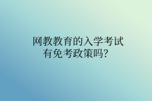 網(wǎng)教教育的入學(xué)考試有免考政策嗎？